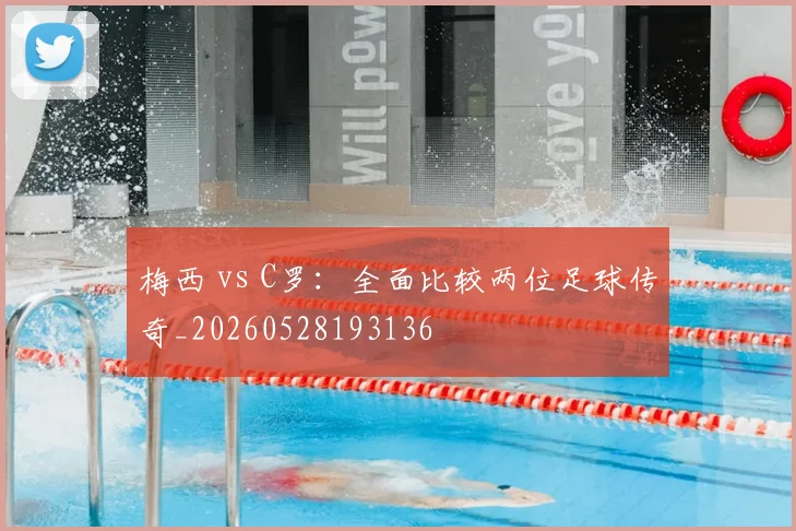 梅西 vs C罗：全面比较两位足球传奇_20260528193136