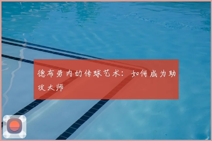 德布劳内的传球艺术:如何成为助攻大师