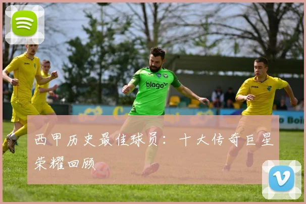 西甲历史最佳球员：十大传奇巨星荣耀回顾