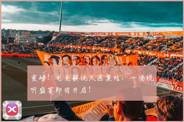 重磅！电竞解说天团集结，一场视听盛宴即将开启！