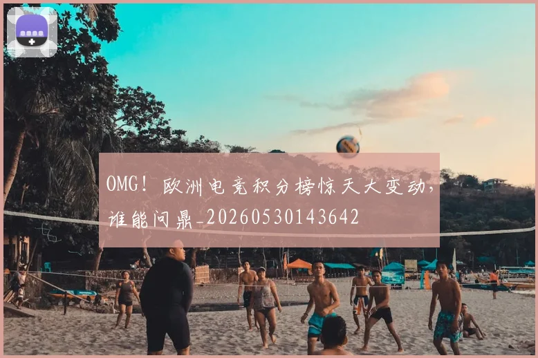 OMG!欧洲电竞积分榜惊天大变动,谁能问鼎_20260530143642