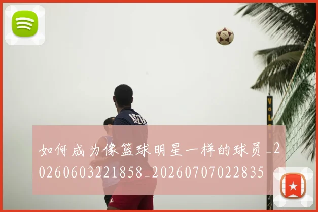 如何成为像篮球明星一样的球员_20260603221858_20260707022835
