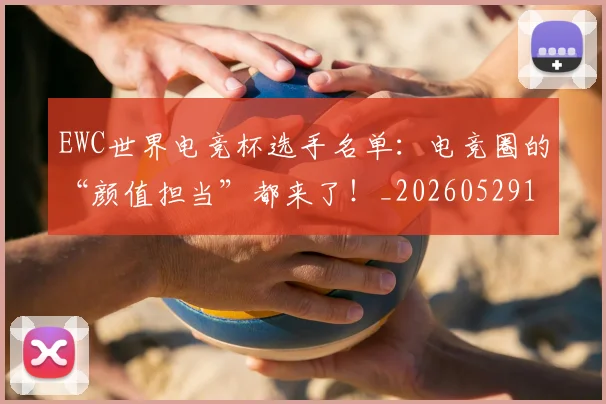 EWC世界电竞杯选手名单：电竞圈的“颜值担当”都来了！_20260529145735