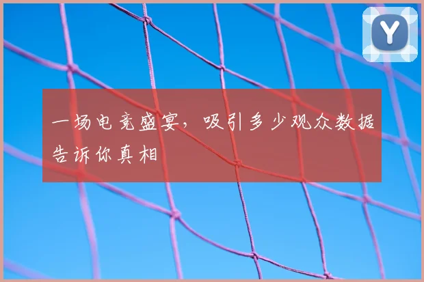 一场电竞盛宴，吸引多少观众数据告诉你真相