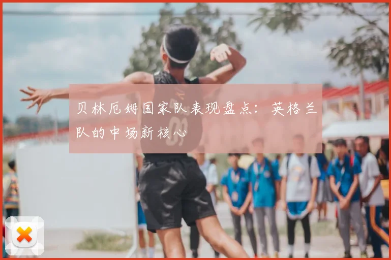 贝林厄姆国家队表现盘点：英格兰队的中场新核心