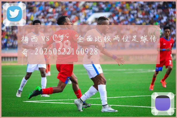 梅西 vs C罗：全面比较两位足球传奇_20260522160928