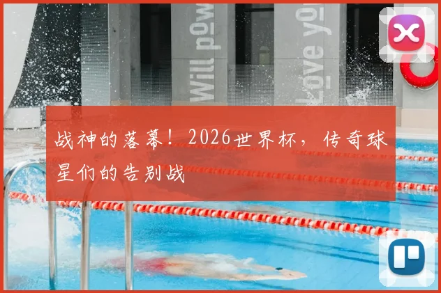 战神的落幕!2026世界杯,传奇球星们的告别战