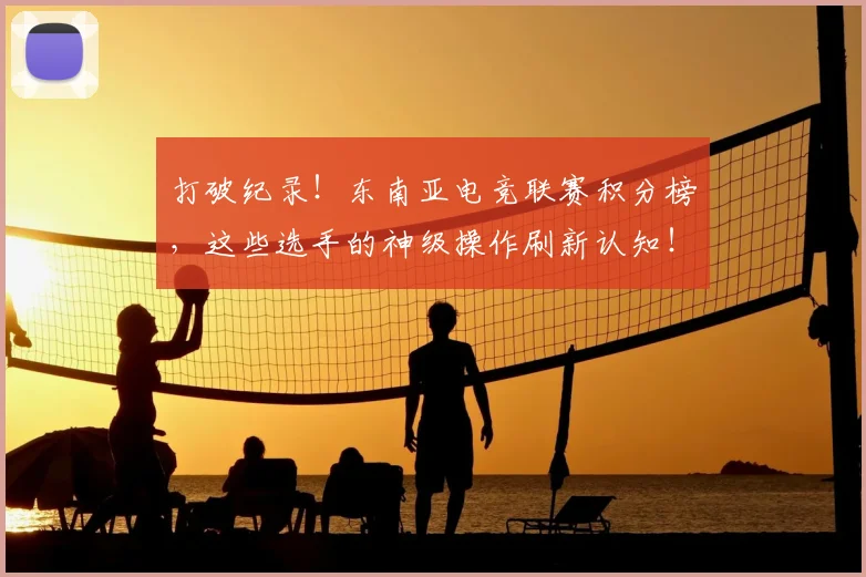 打破纪录！东南亚电竞联赛积分榜，这些选手的神级操作刷新认知！