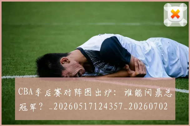 CBA季后赛对阵图出炉:谁能问鼎总冠军?_20260517124357_20260702035750