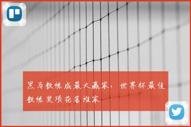黑马教练成最大赢家，世界杯最佳教练奖项花落谁家