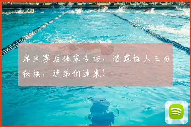 库里赛后独家专访，透露惊人三分秘诀，迷弟们速来！
