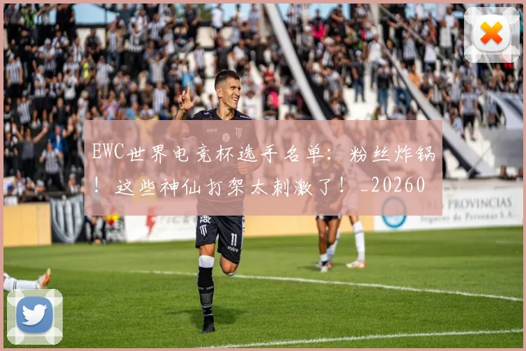EWC世界电竞杯选手名单：粉丝炸锅！这些神仙打架太刺激了！_20260529145736