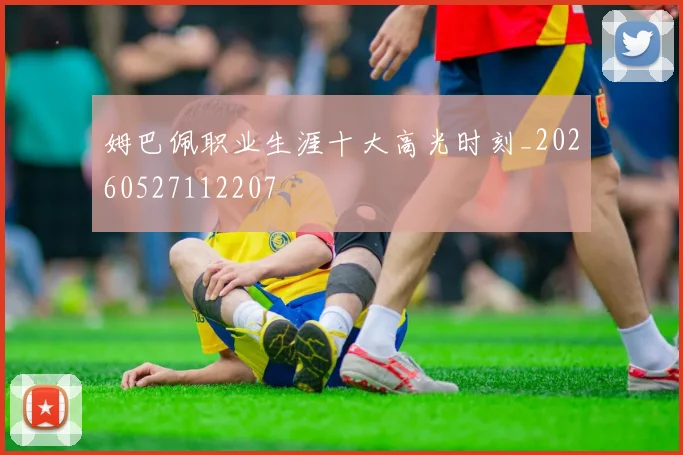姆巴佩职业生涯十大高光时刻_20260527112207