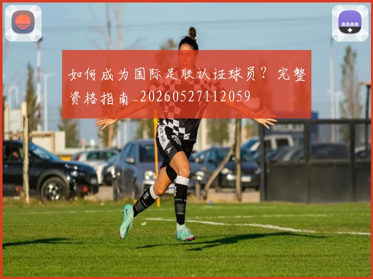 如何成为国际足联认证球员?完整资格指南_20260527112059