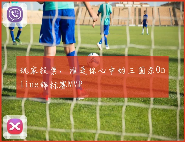 玩家投票,谁是你心中的三国杀Online锦标赛MVP