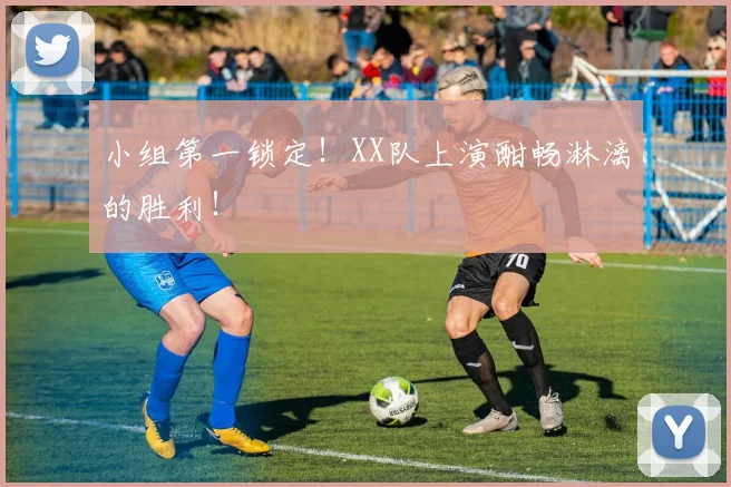 小组第一锁定!XX队上演酣畅淋漓的胜利!