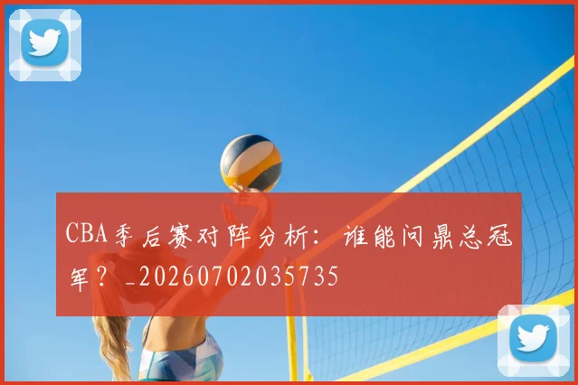 CBA季后赛对阵分析:谁能问鼎总冠军?_20260702035735