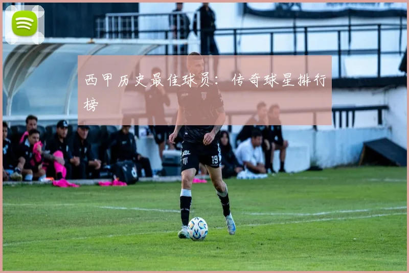 西甲历史最佳球员:传奇球星排行榜