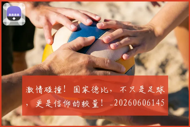 激情碰撞!国家德比,不只是足球,更是信仰的较量!_20260606145953