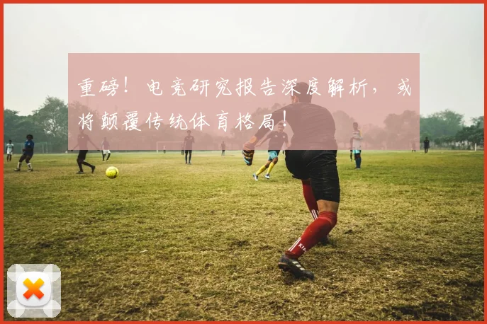重磅！电竞研究报告深度解析，或将颠覆传统体育格局！