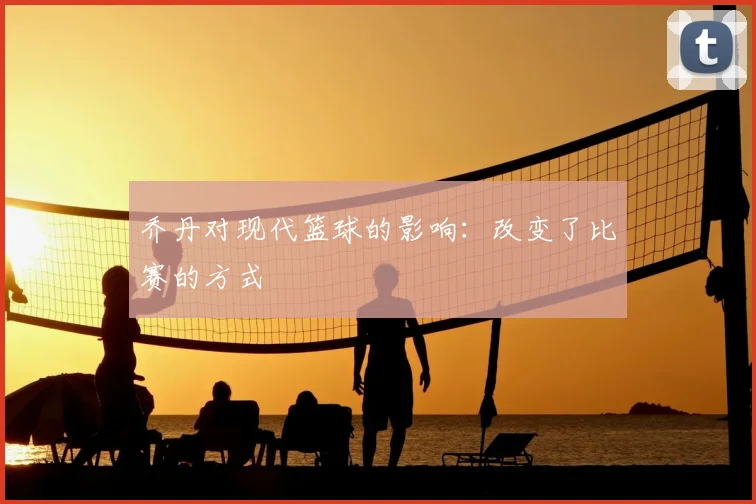 乔丹对现代篮球的影响:改变了比赛的方式