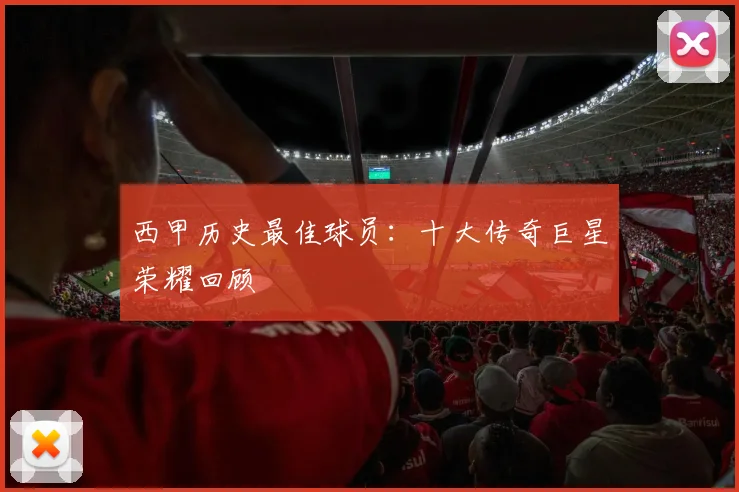 西甲历史最佳球员:十大传奇巨星荣耀回顾