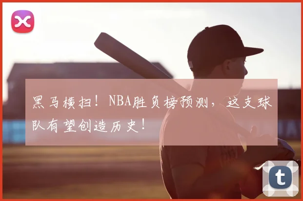黑马横扫！NBA胜负榜预测，这支球队有望创造历史！