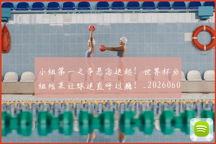 小组第一之争悬念迭起！世界杯分组结果让球迷直呼过瘾！_20260604200130_20260707145043