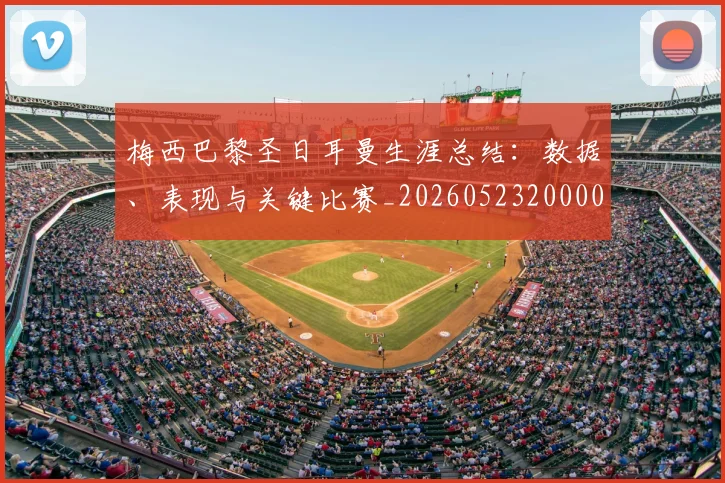 梅西巴黎圣日耳曼生涯总结：数据、表现与关键比赛_20260523200002