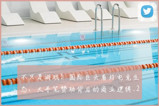 不只是游戏!国际巨头看好电竞生态,大手笔赞助背后的商业逻辑_20260702174507