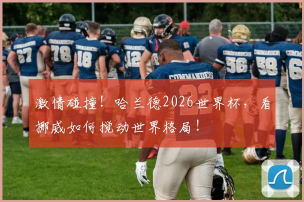 激情碰撞!哈兰德2026世界杯,看挪威如何搅动世界格局!