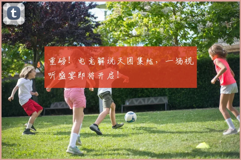 重磅!电竞解说天团集结,一场视听盛宴即将开启!