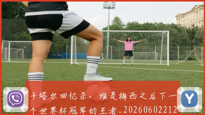 卡塔尔回忆杀，谁是梅西之后下一个世界杯冠军的王者_20260602212707