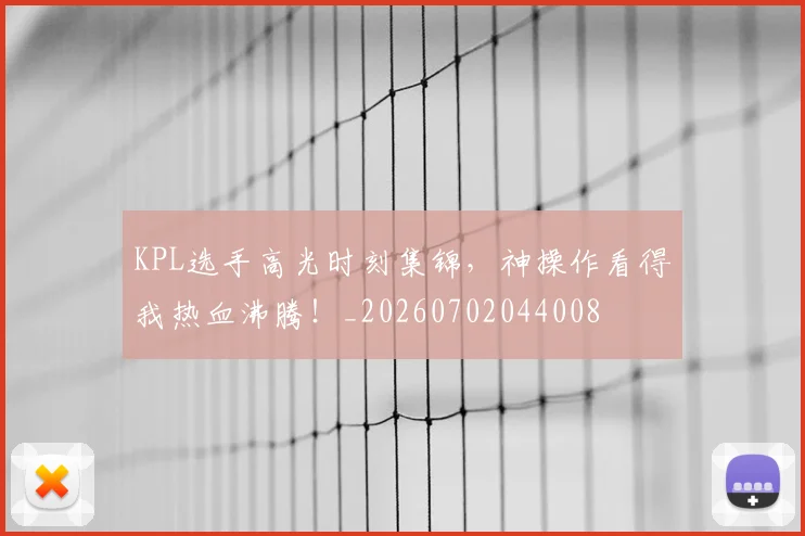 KPL选手高光时刻集锦，神操作看得我热血沸腾！_20260702044008