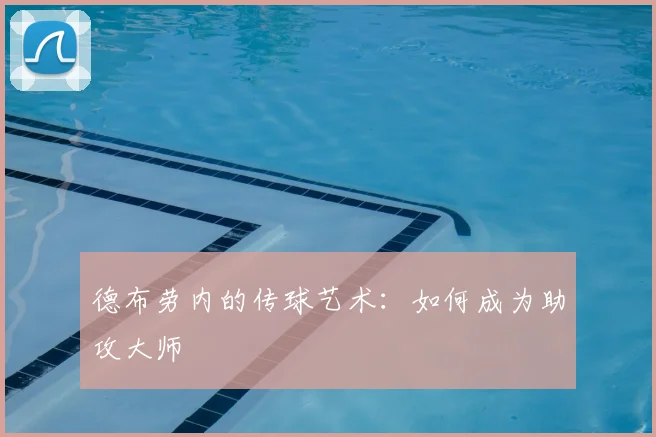 德布劳内的传球艺术:如何成为助攻大师