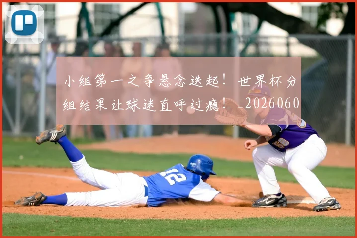 小组第一之争悬念迭起!世界杯分组结果让球迷直呼过瘾!_20260604200130_20260707145043