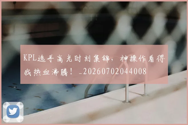 KPL选手高光时刻集锦,神操作看得我热血沸腾!_20260702044008