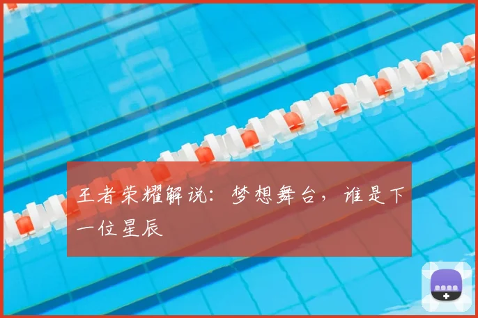 王者荣耀解说:梦想舞台,谁是下一位星辰