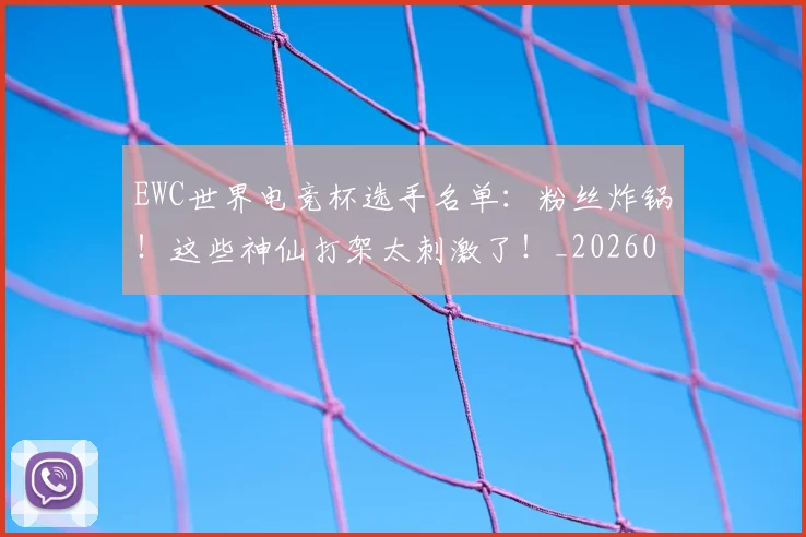 EWC世界电竞杯选手名单：粉丝炸锅！这些神仙打架太刺激了！_20260529145736