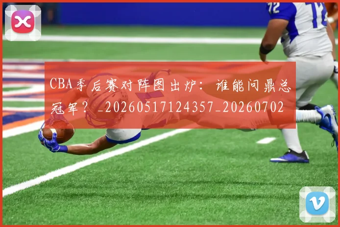 CBA季后赛对阵图出炉：谁能问鼎总冠军？_20260517124357_20260702035750